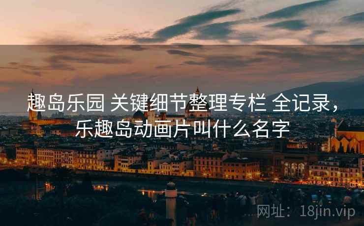 趣岛乐园 关键细节整理专栏 全记录,乐趣岛动画片叫什么名字 趣岛乐园 关键细节整理专栏 全记录,乐趣岛动画片叫什么名字