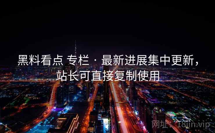 黑料看点 专栏 · 最新进展集中更新,站长可直接复制使用 黑料看点 专栏 · 最新进展集中更新,站长可直接复制使用