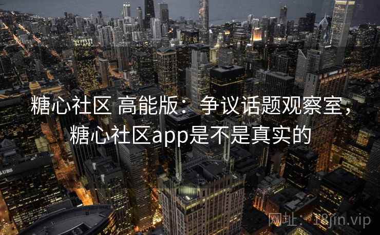 糖心社区 高能版:争议话题观察室,糖心社区app是不是真实的 糖心社区 高能版:争议话题观察室,糖心社区app是不是真实的