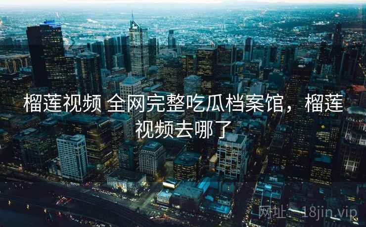 榴莲视频 全网完整吃瓜档案馆,榴莲视频去哪了 榴莲视频 全网完整吃瓜档案馆,榴莲视频去哪了