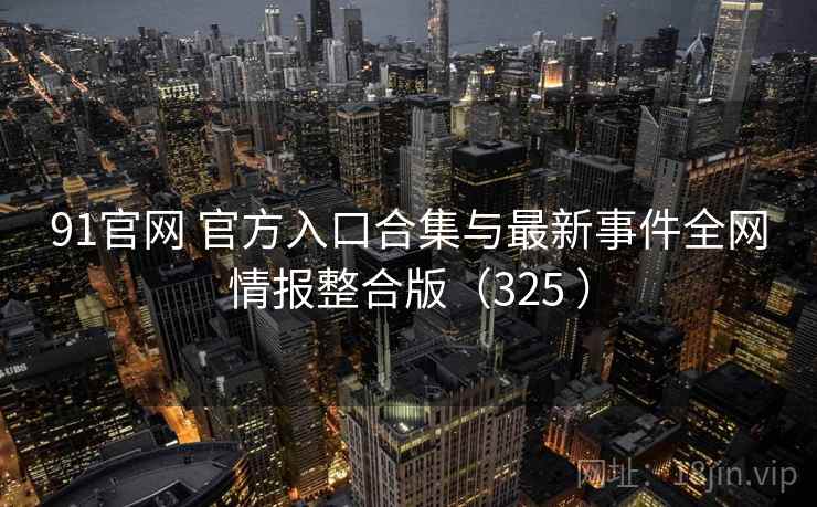 91官网 官方入口合集与最新事件全网情报整合版（325 ）