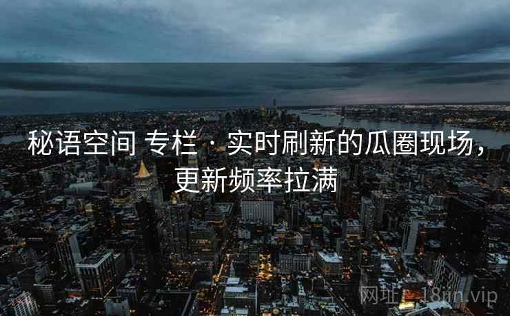 秘语空间 专栏 · 实时刷新的瓜圈现场，更新频率拉满