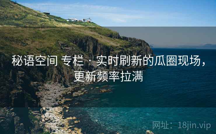 秘语空间 专栏 · 实时刷新的瓜圈现场，更新频率拉满