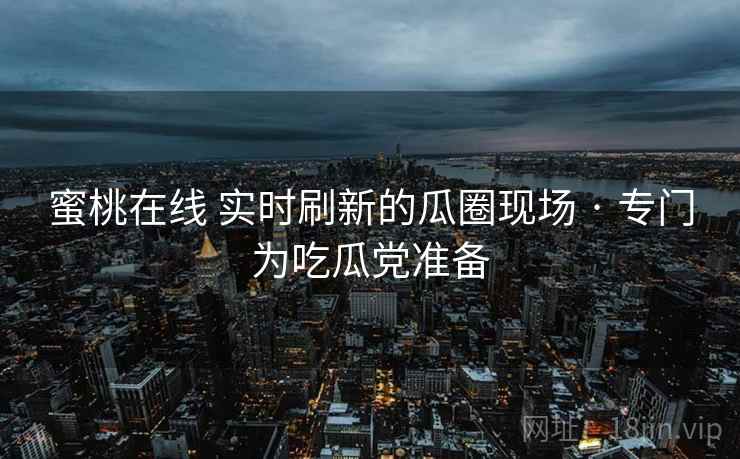 蜜桃在线 实时刷新的瓜圈现场 · 专门为吃瓜党准备