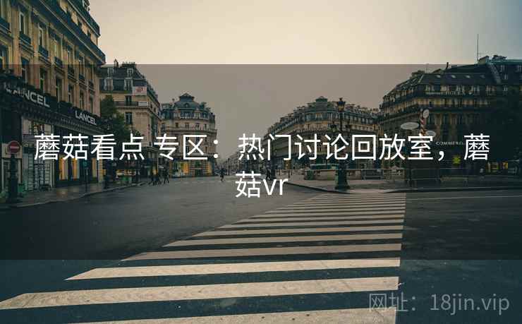 蘑菇看点 专区：热门讨论回放室，蘑菇vr