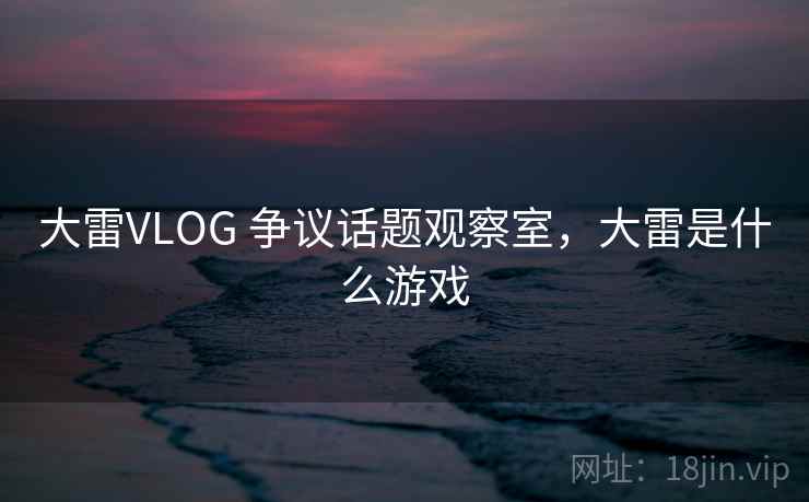 大雷VLOG 争议话题观察室，大雷是什么游戏