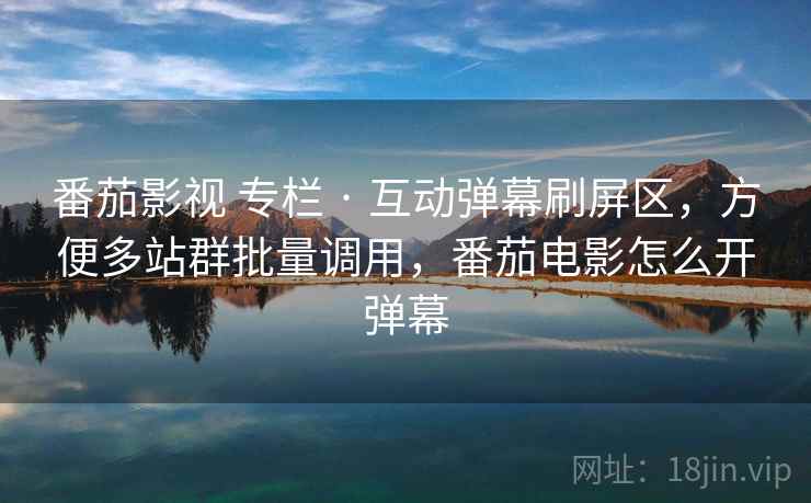 番茄影视 专栏 · 互动弹幕刷屏区，方便多站群批量调用，番茄电影怎么开弹幕