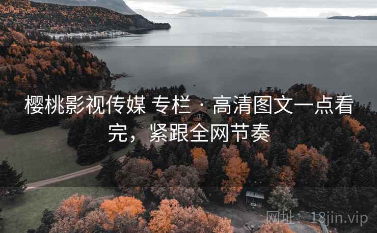 樱桃影视传媒 专栏 · 高清图文一点看完，紧跟全网节奏