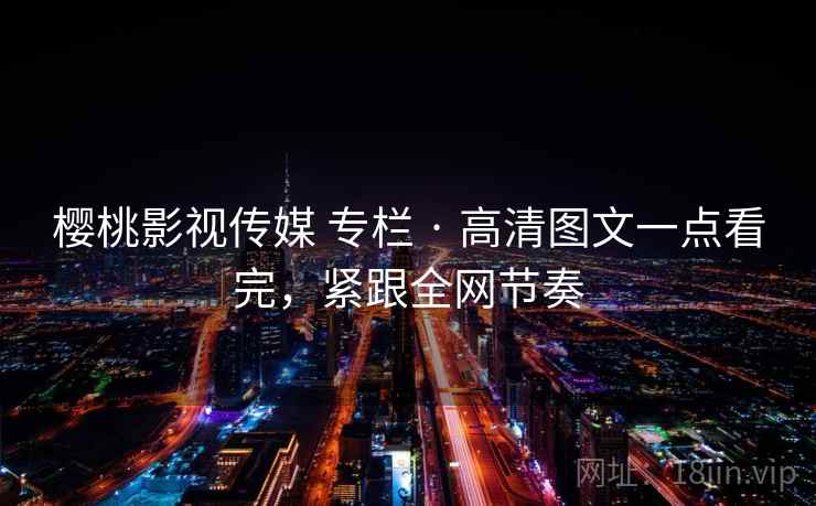 樱桃影视传媒 专栏 · 高清图文一点看完，紧跟全网节奏