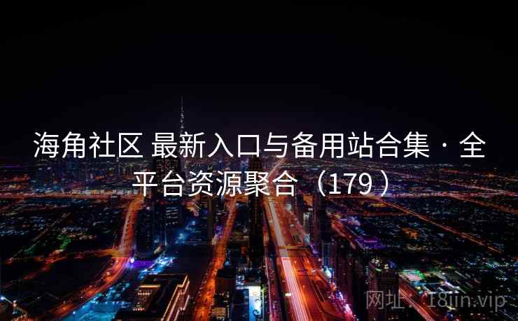 海角社区 最新入口与备用站合集 · 全平台资源聚合（179 ）