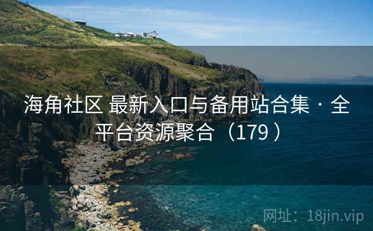海角社区 最新入口与备用站合集 · 全平台资源聚合（179 ）