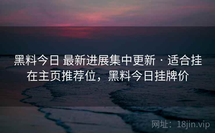 黑料今日 最新进展集中更新 · 适合挂在主页推荐位，黑料今日挂牌价