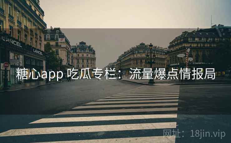 糖心app 吃瓜专栏：流量爆点情报局