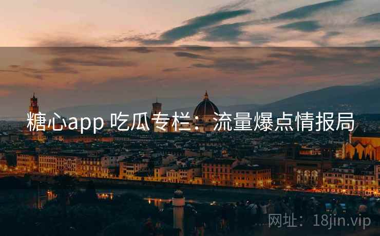 糖心app 吃瓜专栏：流量爆点情报局