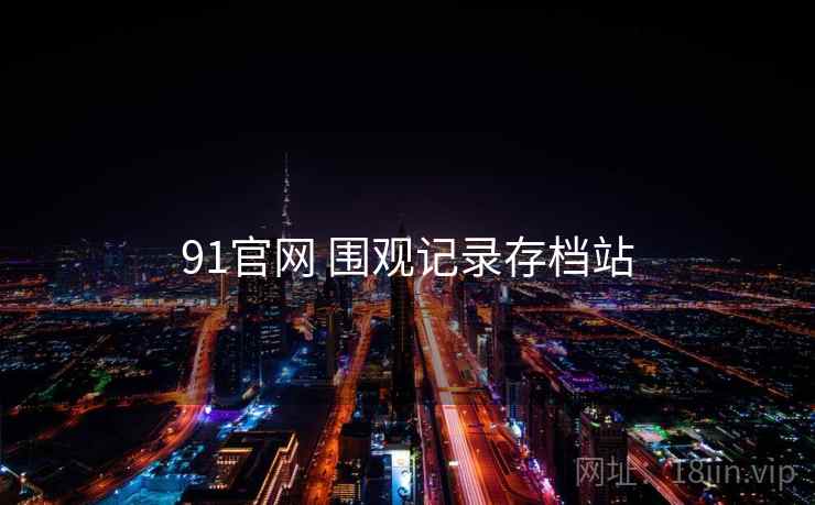 91官网 围观记录存档站 91官网 围观记录存档站
