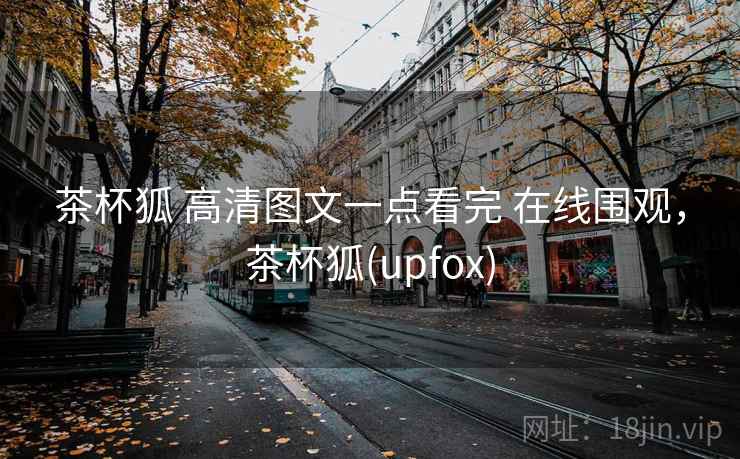 茶杯狐 高清图文一点看完 在线围观，茶杯狐(upfox)