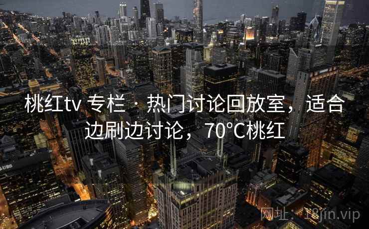 桃红tv 专栏 · 热门讨论回放室，适合边刷边讨论，70℃桃红