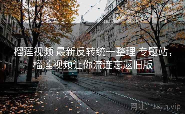 榴莲视频 最新反转统一整理 专题站，榴莲视频让你流连忘返旧版
