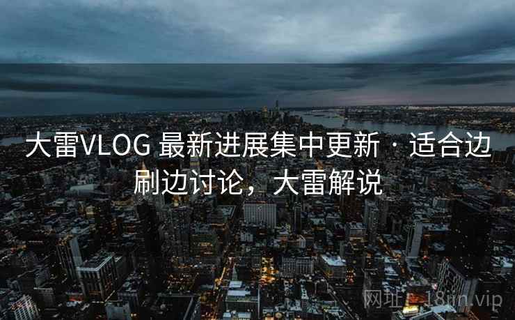 大雷VLOG 最新进展集中更新 · 适合边刷边讨论，大雷解说