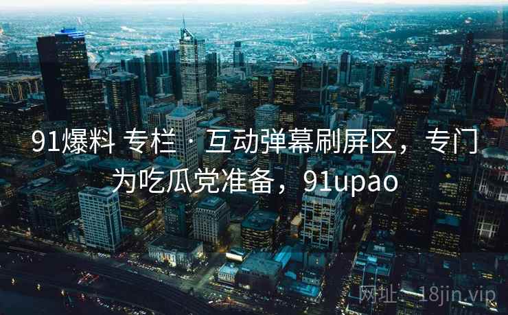 91爆料 专栏 · 互动弹幕刷屏区，专门为吃瓜党准备，91upao