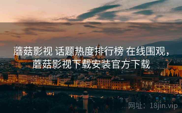蘑菇影视 话题热度排行榜 在线围观，蘑菇影视下载安装官方下载