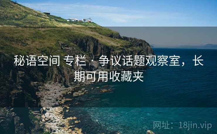 秘语空间 专栏 · 争议话题观察室,长期可用收藏夹 秘语空间 专栏 · 争议话题观察室,长期可用收藏夹