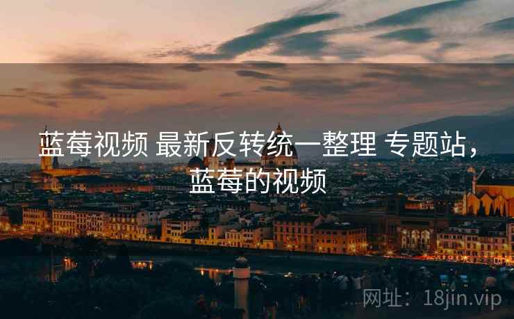 蓝莓视频 最新反转统一整理 专题站,蓝莓的视频 蓝莓视频 最新反转统一整理 专题站,蓝莓的视频