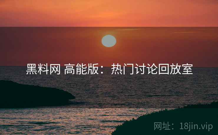 黑料网 高能版:热门讨论回放室 黑料网 高能版:热门讨论回放室