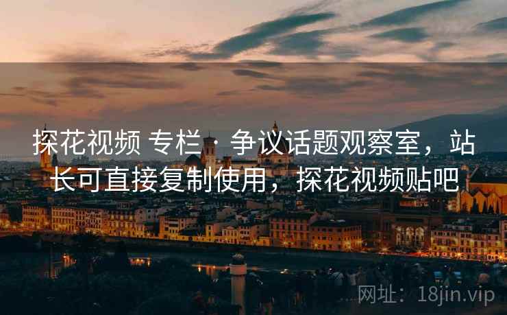 探花视频 专栏 · 争议话题观察室，站长可直接复制使用，探花视频贴吧