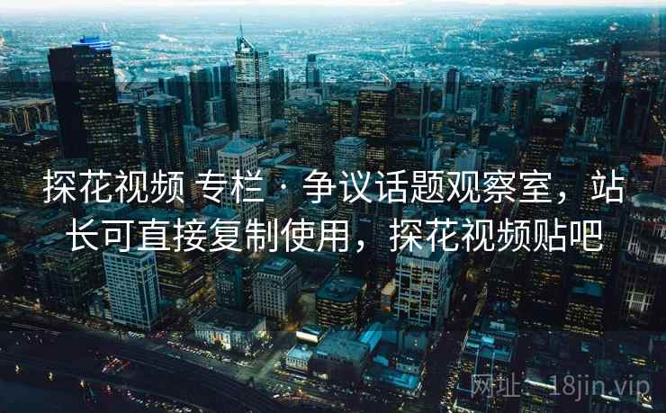 探花视频 专栏 · 争议话题观察室，站长可直接复制使用，探花视频贴吧