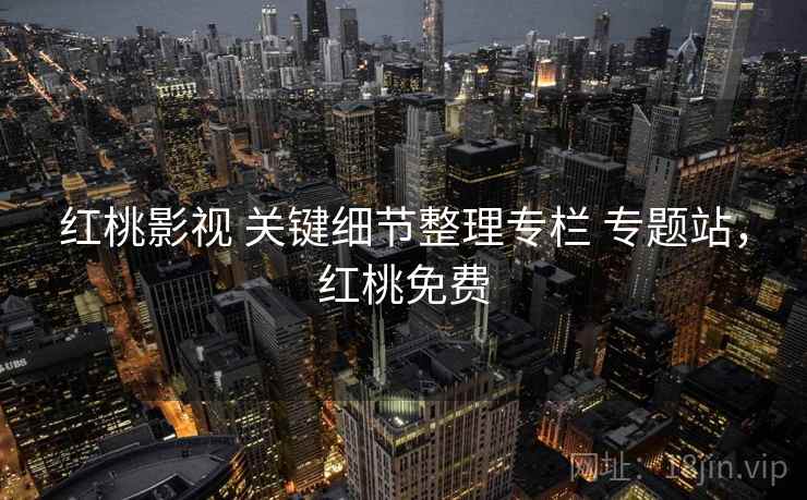 红桃影视 关键细节整理专栏 专题站,红桃免费 红桃影视 关键细节整理专栏 专题站,红桃免费