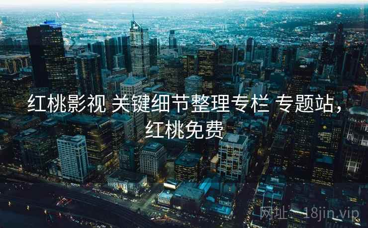 红桃影视 关键细节整理专栏 专题站,红桃免费 红桃影视 关键细节整理专栏 专题站,红桃免费