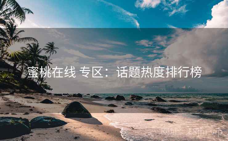 蜜桃在线 专区：话题热度排行榜
