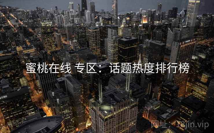 蜜桃在线 专区：话题热度排行榜