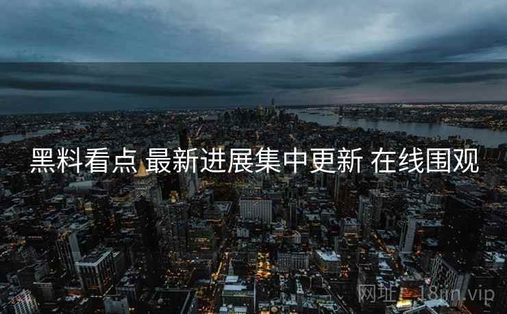 黑料看点 最新进展集中更新 在线围观