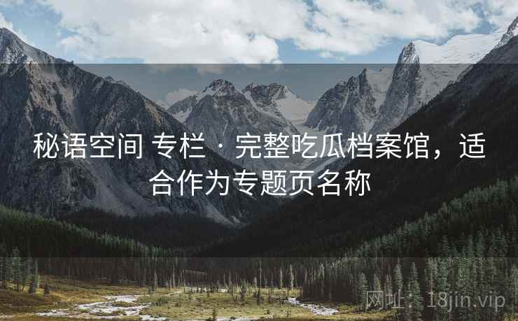 秘语空间 专栏 · 完整吃瓜档案馆，适合作为专题页名称