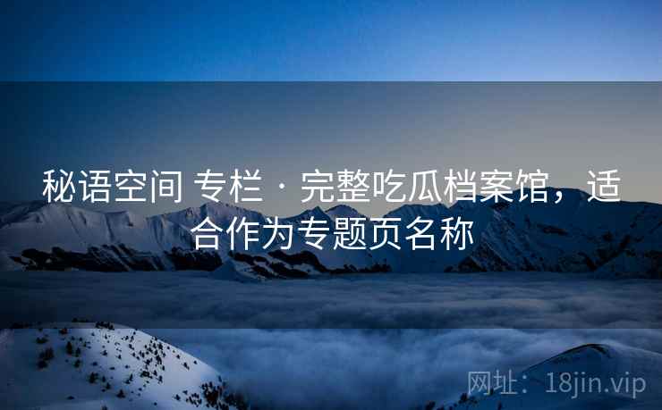 秘语空间 专栏 · 完整吃瓜档案馆，适合作为专题页名称