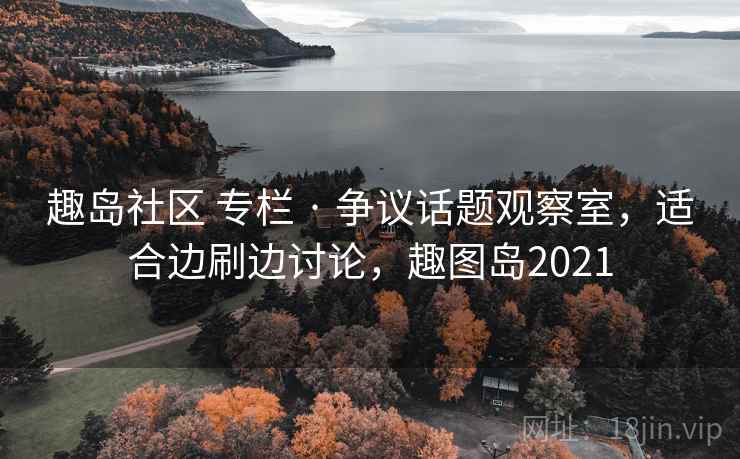 趣岛社区 专栏 · 争议话题观察室,适合边刷边讨论,趣图岛2021 趣岛社区 专栏 · 争议话题观察室,适合边刷边讨论,趣图岛2021