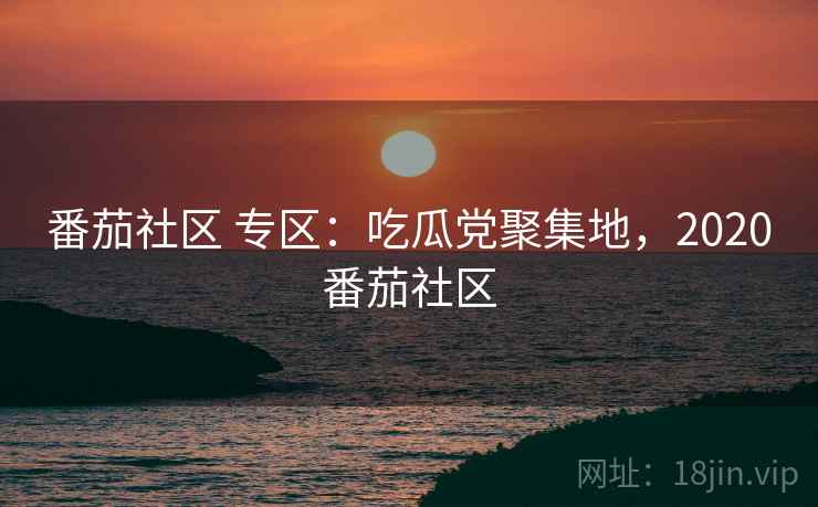 番茄社区 专区：吃瓜党聚集地，2020番茄社区