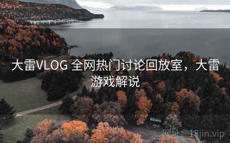 大雷VLOG 全网热门讨论回放室，大雷游戏解说