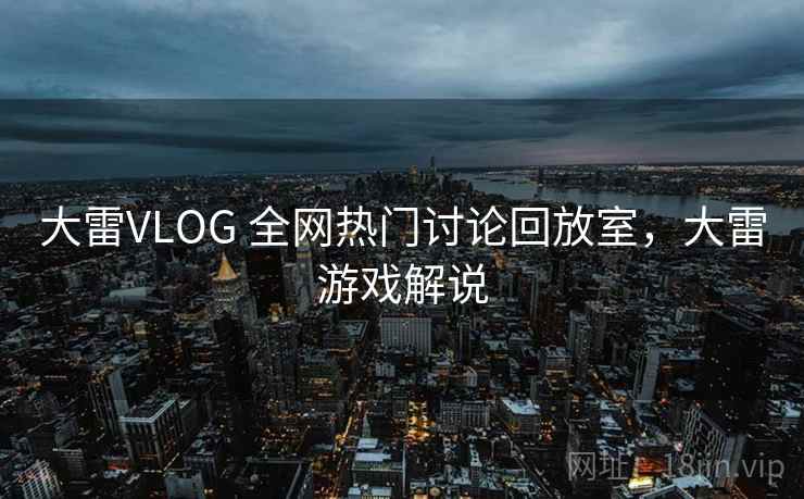 大雷VLOG 全网热门讨论回放室，大雷游戏解说