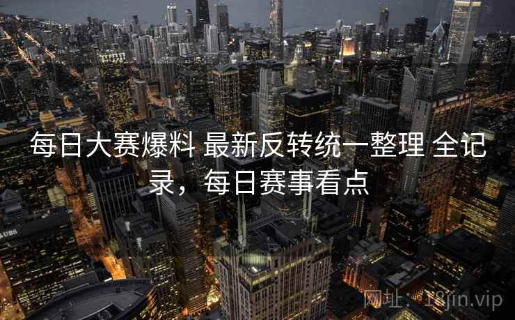 每日大赛爆料 最新反转统一整理 全记录，每日赛事看点
