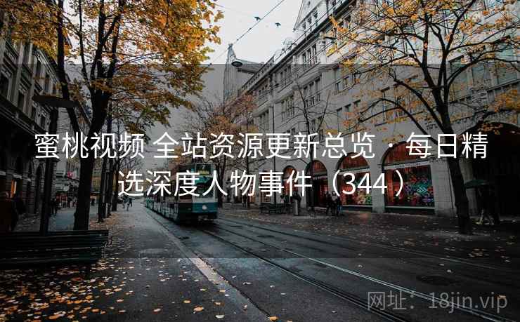 蜜桃视频 全站资源更新总览 · 每日精选深度人物事件（344 ）