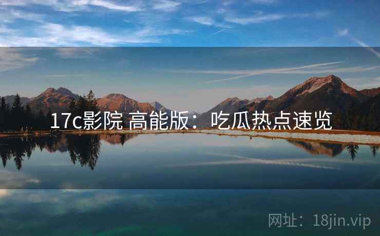 17c影院 高能版：吃瓜热点速览