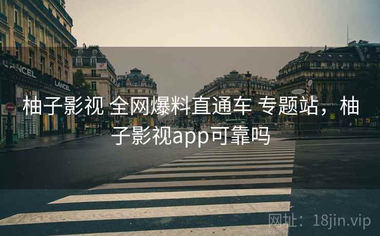 柚子影视 全网爆料直通车 专题站，柚子影视app可靠吗