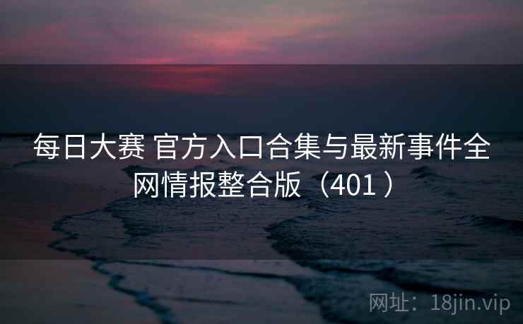 每日大赛 官方入口合集与最新事件全网情报整合版（401 ）