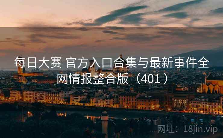 每日大赛 官方入口合集与最新事件全网情报整合版（401 ）