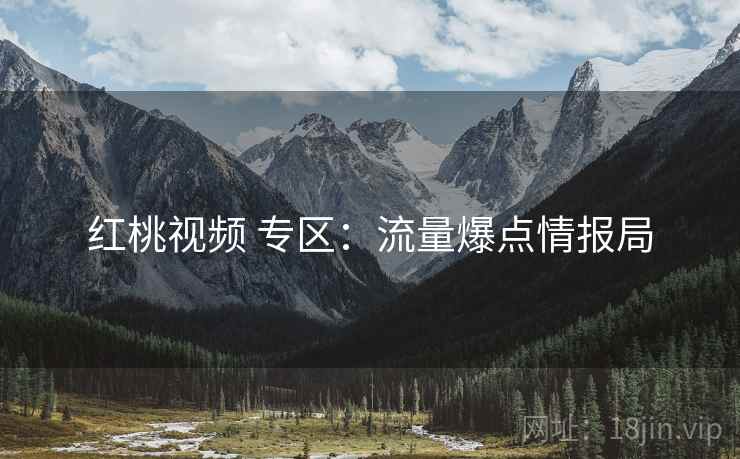 红桃视频 专区：流量爆点情报局