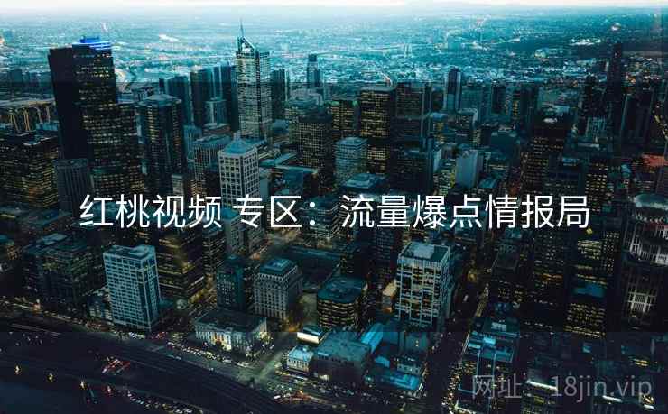 红桃视频 专区：流量爆点情报局