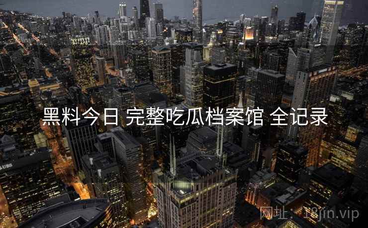 黑料今日 完整吃瓜档案馆 全记录